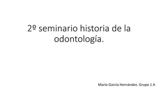 2º seminario historia de la
odontología.
Mario García Hernández. Grupo 1 A
 