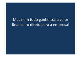 Mas nem todo ganho trará valor
financeiro direto para a empresa!
 
