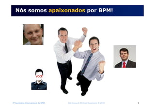 2º Seminário Internacional de BPM ELO Group & Michael Rosemann © 2010 5
Nós somos apaixonados por BPM!
VOCÊ
 