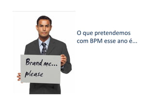 2º Seminário Internacional de BPM ELO Group & Michael Rosemann © 2010 51
O que pretendemos
com BPM esse ano é...
 