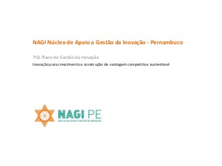 NAGI Núcleo de Apoio a Gestão da Inovação - Pernambuco
PGI Plano de Gestão da Inovação
Inovação para crescimento e construção de vantagem competitiva sustentável
 