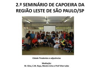 2.º SEMINÁRIO DE CAPOEIRA DA
REGIÃO LESTE DE SÃO PAULO/SP
Cidade Tiradentes e adjacências
Mediação:
M. Silva, C.M. Raça, Mestre Lima e Prof Vitor Lobo
 
