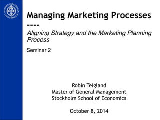 Managing Marketing Processes 
---- 
Aligning Strategy and the Marketing Planning 
Process 
Seminar 2 
Robin Teigland 
Master of General Management 
Stockholm School of Economics 
October 8, 2014 
 