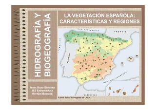 HIDROGRAFÍAY
BIOGEOGRAFÍA
LA VEGETACIÓN ESPAÑOLA:
CARACTERÍSTICAS Y REGIONES
HIDROGRAFÍAY
BIOGEOGRAFÍA
Isaac Buzo Sánchez
IES Extremadura
Montijo (Badajoz)
Fuente: Banco de Imágenes del CNICE
 