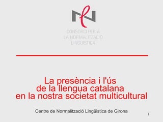 La presència i l'ús
     de la llengua catalana
en la nostra societat multicultural
     Centre de Normalització Lingüistica de Girona
                                                     1
 