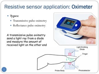 Resistive sensor application: Oximeter
 Types:
 Transmissive pulse oximetry
 Reflectance pulse oximetry
1
A transmissive pulse oximetry
send a light ray from a diode
and measure the amount of
received light on the other end
 