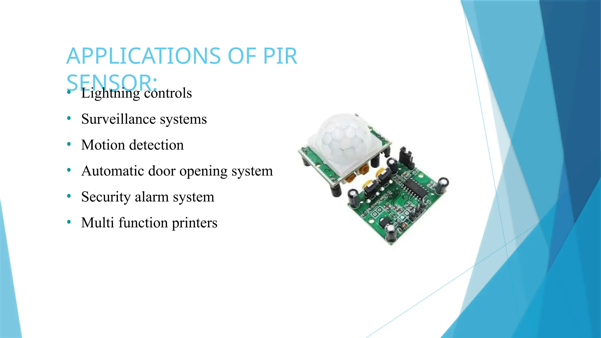 APPLICATIONS OF PIR
SENSOR:
• Lightning controls
• Surveillance systems
• Motion detection
• Automatic door opening system
• Security alarm system
• Multi function printers
 