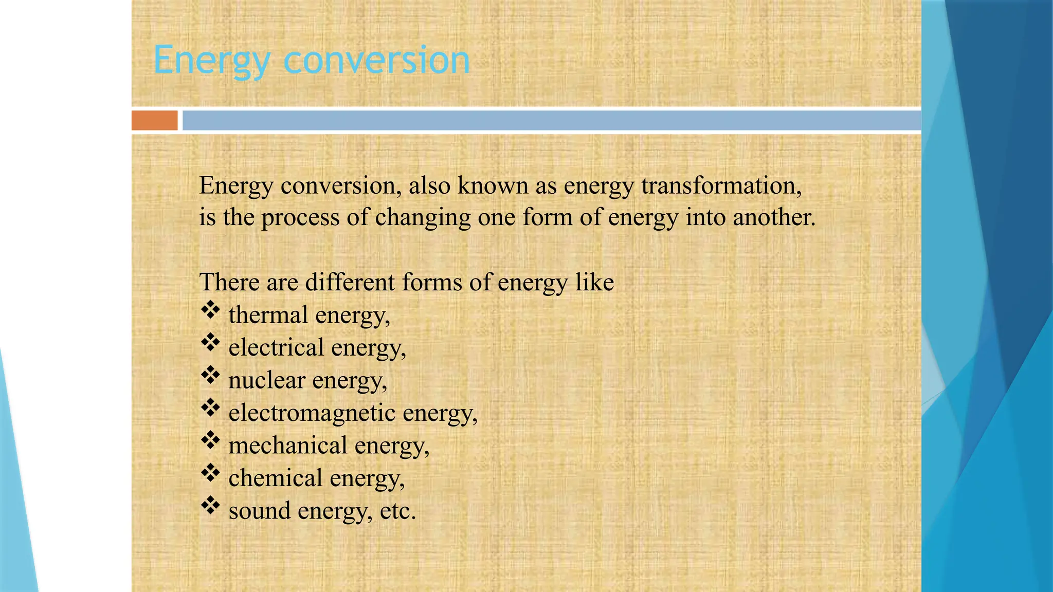 Energy conversion
Energy conversion, also known as energy transformation,
is the process of changing one form of energy into another.
There are different forms of energy like
 thermal energy,
 electrical energy,
 nuclear energy,
 electromagnetic energy,
 mechanical energy,
 chemical energy,
 sound energy, etc.
 
