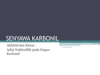 SENYAWA KARBONIL
Aldehid dan Keton :            Dr. Arry Yanuar M.Si.

Adisi Nukleofilik pada Gugus
Karbonil
 