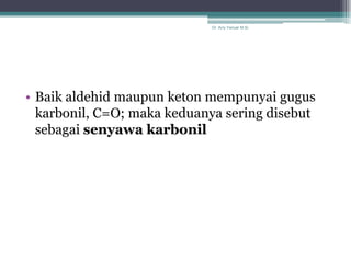 Dr. Arry Yanuar M.Si.




• Baik aldehid maupun keton mempunyai gugus
  karbonil, C=O; maka keduanya sering disebut
  sebagai senyawa karbonil
 