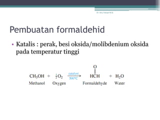 Dr. Arry Yanuar M.Si.




Pembuatan formaldehid
• Katalis : perak, besi oksida/molibdenium oksida
  pada temperatur tinggi
 