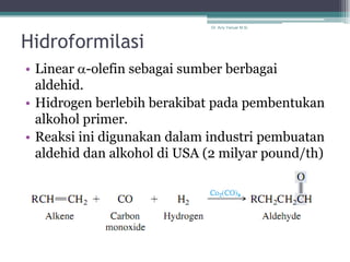 Dr. Arry Yanuar M.Si.



Hidroformilasi
• Linear a-olefin sebagai sumber berbagai
  aldehid.
• Hidrogen berlebih berakibat pada pembentukan
  alkohol primer.
• Reaksi ini digunakan dalam industri pembuatan
  aldehid dan alkohol di USA (2 milyar pound/th)
 