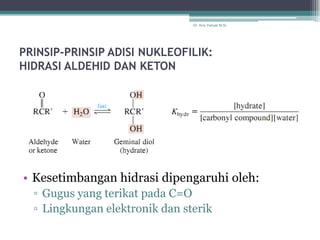 Dr. Arry Yanuar M.Si.




PRINSIP-PRINSIP ADISI NUKLEOFILIK:
HIDRASI ALDEHID DAN KETON




• Kesetimbangan hidrasi dipengaruhi oleh:
  ▫ Gugus yang terikat pada C=O
  ▫ Lingkungan elektronik dan sterik
 