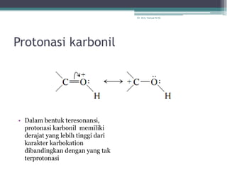 Dr. Arry Yanuar M.Si.




Protonasi karbonil




• Dalam bentuk teresonansi,
  protonasi karbonil memiliki
  derajat yang lebih tinggi dari
  karakter karbokation
  dibandingkan dengan yang tak
  terprotonasi
 