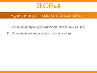 Аудит и первые масштабные работы 
1. Изменена структура адресов: правильный ЧПУ 
2. Изменены макеты всех страниц сайта 
 