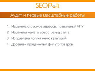 Аудит и первые масштабные работы 
1. Изменена структура адресов: правильный ЧПУ 
2. Изменены макеты всех страниц сайта 
3. Исправлена логика меню категорий 
4. Добавлен продвинутый фильтр товаров 
 