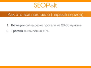 Как это всё повлияло (первый период) 
1. Позиции сайта резко просели на 20-30 пунктов 
2. Трафик снизился на 40% 
 