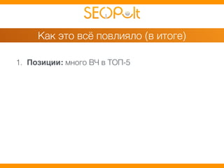 Как это всё повлияло (в итоге) 
1. Позиции: много ВЧ в ТОП-5 
 