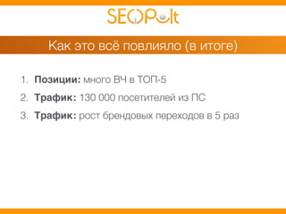 Как это всё повлияло (в итоге) 
1. Позиции: много ВЧ в ТОП-5 
2. Трафик: 130 000 посетителей из ПС 
3. Трафик: рост брендовых переходов в 5 раз 
 