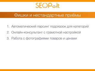 Фишки и нестандартные приёмы 
1. Автоматический парсинг подсказок для категорий 
2. Онлайн-консультант с грамотной настройкой 
3. Работа с фотографиями товаров и ценами 
 