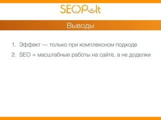 Выводы 
1. Эффект — только при комплексном подходе 
2. SEO = масштабные работы на сайте, а не доделки 
 