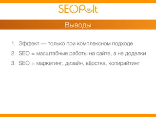 Выводы 
1. Эффект — только при комплексном подходе 
2. SEO = масштабные работы на сайте, а не доделки 
3. SEO = маркетинг, дизайн, вёрстка, копирайтинг 
 