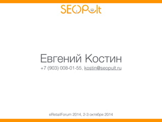 Евгений Костин 
+7 (903) 008-01-55, kostin@seopult.ru 
eRetailForum 2014, 2-3 октября 2014 
