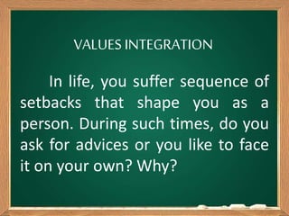 VALUES INTEGRATION
In life, you suffer sequence of
setbacks that shape you as a
person. During such times, do you
ask for advices or you like to face
it on your own? Why?
 