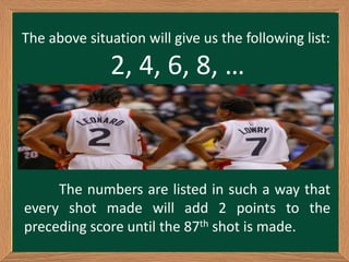 The above situation will give us the following list:
2, 4, 6, 8, …
The numbers are listed in such a way that
every shot made will add 2 points to the
preceding score until the 87th shot is made.
 