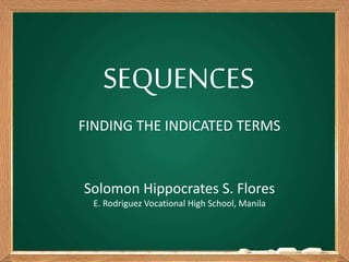 SEQUENCES
FINDING THE INDICATED TERMS
Solomon Hippocrates S. Flores
E. Rodriguez Vocational High School, Manila
 