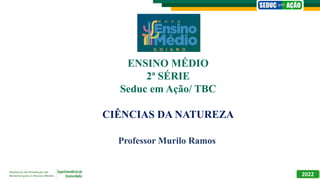 Professor Murilo Ramos
2022
ENSINO MÉDIO
2ª SÉRIE
Seduc em Ação/ TBC
CIÊNCIAS DA NATUREZA
 