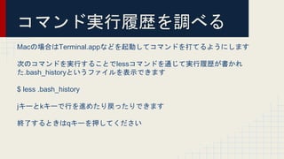 ޥɌgĚs{٤
MacΈϤTerminal.appʤɤӤƥޥɤƤ褦ˤޤ
ΤΥޥɤgФ뤳ȤlessޥɤͨƌgĚs
.bash_historyȤեʾǤޤ
$ less .bash_history
j`k`ФM᤿äǤޤ
KˤȤq`ѺƤ
 