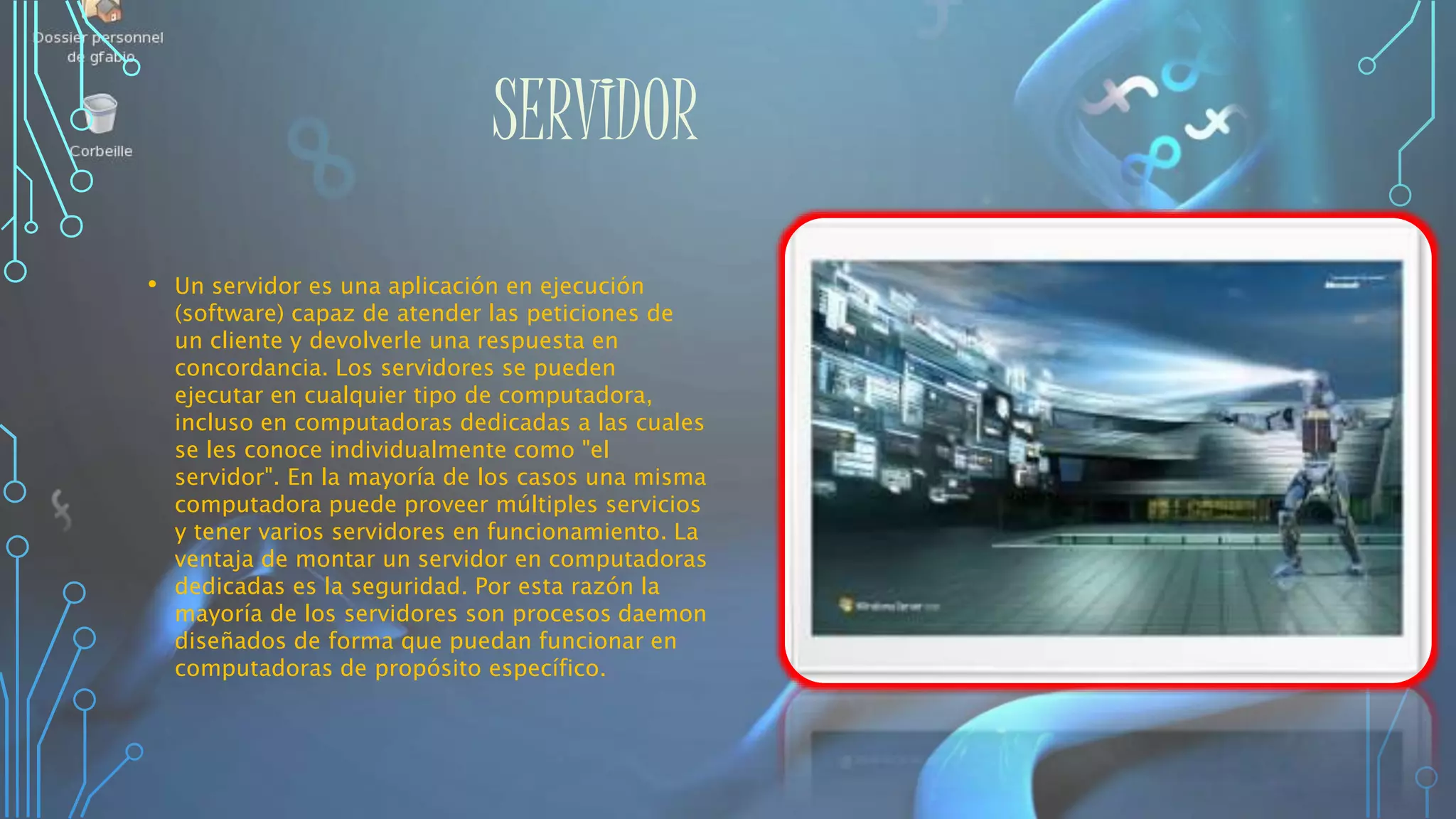 SERVIDOR
• Un servidor es una aplicación en ejecución
(software) capaz de atender las peticiones de
un cliente y devolverle una respuesta en
concordancia. Los servidores se pueden
ejecutar en cualquier tipo de computadora,
incluso en computadoras dedicadas a las cuales
se les conoce individualmente como "el
servidor". En la mayoría de los casos una misma
computadora puede proveer múltiples servicios
y tener varios servidores en funcionamiento. La
ventaja de montar un servidor en computadoras
dedicadas es la seguridad. Por esta razón la
mayoría de los servidores son procesos daemon
diseñados de forma que puedan funcionar en
computadoras de propósito específico.
 