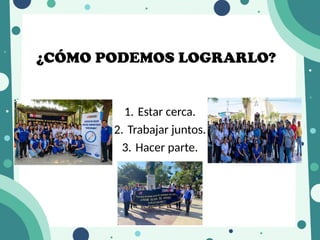 ¿CÓMO PODEMOS LOGRARLO?
1. Estar cerca.
2. Trabajar juntos.
3. Hacer parte.
 