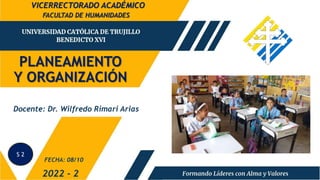 PLANEAMIENTO
Y ORGANIZACIÓN
FACULTAD DE HUMANIDADES
2022 - 2
Docente: Dr. Wilfredo Rimari Arias
FECHA: 08/10
VICERRECTORADO ACADÉMICO
S 2
 