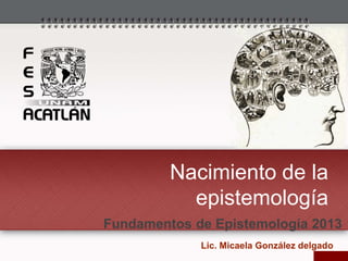 Nacimiento de la
epistemología
Lic. Micaela González delgado
Fundamentos de Epistemología 2013
 