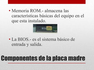 • Memoria ROM.- almacena las
    características básicas del equipo en el
    que esta instalado.


  • La BIOS.- es el sistema básico de
    entrada y salida.


Componentes de la placa madre
 