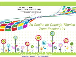2a Sesión de Consejo Técnico 
Page 1 
Zona Escolar 121 
Profra. Laura Lucero Perales Montes 
Asesora Técnico Pedagógico 
 