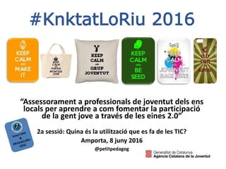 #KnktatLoRiu 2016
“Assessorament a professionals de joventut dels ens
locals per aprendre a com fomentar la participació
de la gent jove a través de les eines 2.0”
2a sessió: Quina és la utilització que es fa de les TIC?
Amporta, 8 juny 2016
@petitpedagog
 