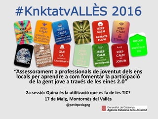 #KnktatvALLÈS 2016
“Assessorament a professionals de joventut dels ens
locals per aprendre a com fomentar la participació
de la gent jove a través de les eines 2.0”
2a sessió: Quina és la utilització que es fa de les TIC?
17 de Maig, Montornès del Vallès
@petitpedagog
 