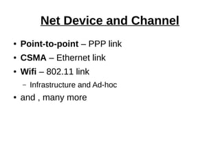 Net Device and Channel
● Point-to-point – PPP link
● CSMA – Ethernet link
● Wifi – 802.11 link
– Infrastructure and Ad-hoc
● and , many more
 