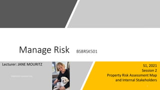 Manage Risk BSBRSK501
Lecturer: JANE MOURITZ S1, 2021
Session 2
Property Risk Assessment Map
and Internal Stakeholders
 