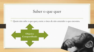 Saber o que quer
• Quem não sabe o que quer, corre o risco de não entender o que encontra.
Objetivo
Compartilhado
 