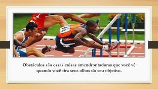Obstáculos são essas coisas amendrontadoras que você vê
quando você tira seus olhos do seu objetivo.
 