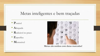 Metas inteligentes e bem traçadas
• Possível
• Adequada
• Realizável no prazo
• Específica
• Mensurável
Metas são sonhos com datas marcadas!
 