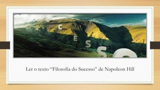 Ler o texto “Filosofia do Sucesso” de Napoleon Hill
 