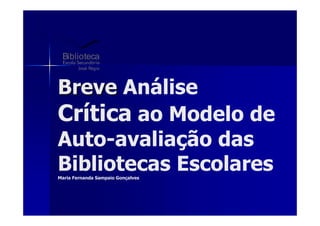 Biblioteca


Breve Análise
Crítica ao Modelo de
Auto-avaliação das
Bibliotecas Escolares
Maria Fernanda Sampaio Gonçalves
 
