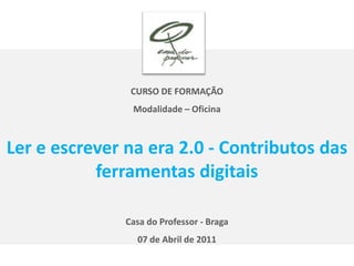 CURSO DE FORMAÇÃO  Modalidade – Oficina Ler e escrever na era 2.0 - Contributos das ferramentas digitais Casa do Professor - Braga 07 de Abril de 2011 