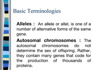 Basic Terminologies
Alleles : An allele or allel, is one of a
number of alternative forms of the same
gene.
Autosomal chro...
