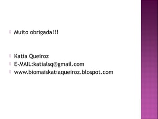  Muito obrigada!!!
 Katia Queiroz
 E-MAIL:katialsq@gmail.com
 www.biomaiskatiaqueiroz.blospot.com
 
